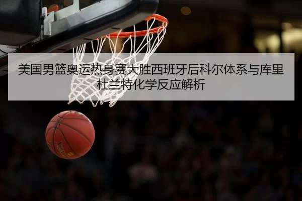 美国男篮奥运热身赛大胜西班牙后科尔体系与库里杜兰特化学反应解析