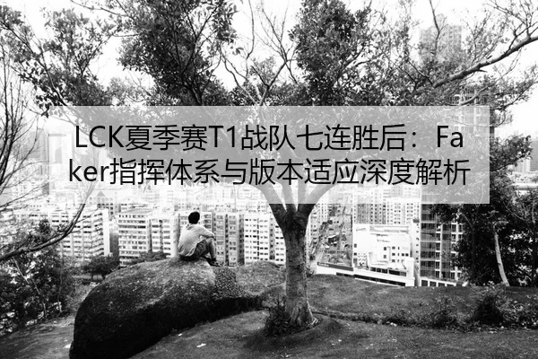 LCK夏季赛T1战队七连胜后：Faker指挥体系与版本适应深度解析