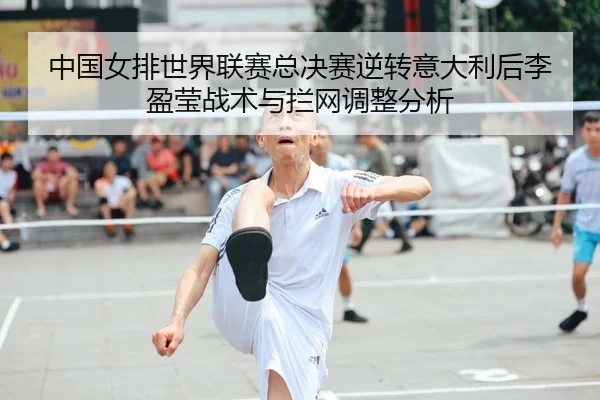 中国女排世界联赛总决赛逆转意大利后李盈莹战术与拦网调整分析