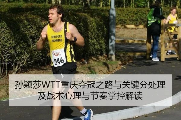 孙颖莎WTT重庆夺冠之路与关键分处理及战术心理与节奏掌控解读