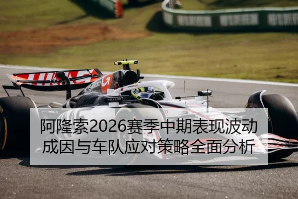 阿隆索2026赛季中期表现波动成因与车队应对策略全面分析
