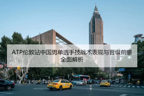 ATP伦敦站中国男单选手技战术表现与晋级前景全面解析