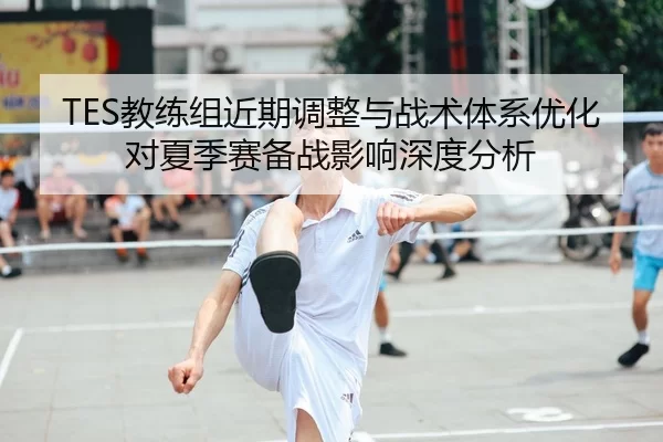 TES教练组近期调整与战术体系优化对夏季赛备战影响深度分析