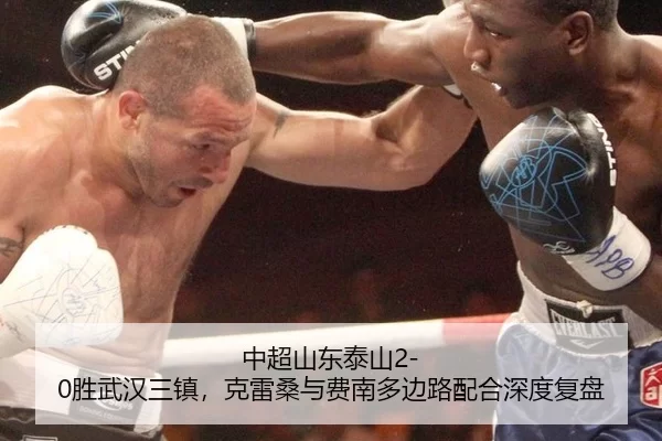中超山东泰山2-0胜武汉三镇，克雷桑与费南多边路配合深度复盘